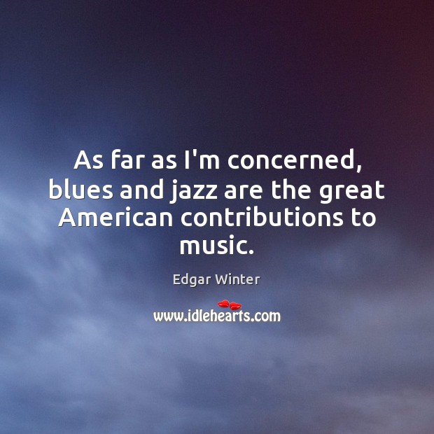 As far as I’m concerned, blues and jazz are the great American contributions to music. Edgar Winter Picture Quote