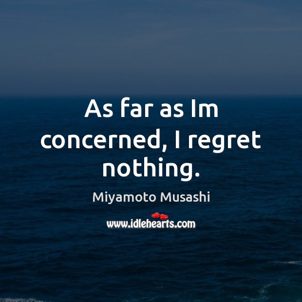 As far as Im concerned, I regret nothing. Miyamoto Musashi Picture Quote