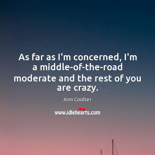 As far as I’m concerned, I’m a middle-of-the-road moderate and the rest of you are crazy. Ann Coulter Picture Quote