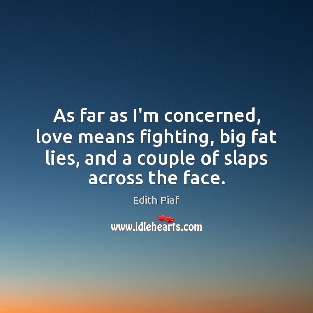 As far as I’m concerned, love means fighting, big fat lies, and Edith Piaf Picture Quote