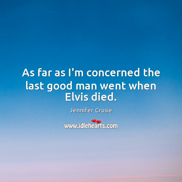 As far as I’m concerned the last good man went when Elvis died. Jennifer Crusie Picture Quote