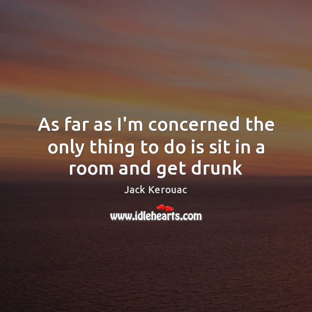 As far as I’m concerned the only thing to do is sit in a room and get drunk Jack Kerouac Picture Quote