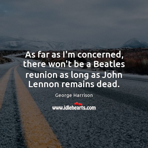 As far as I’m concerned, there won’t be a Beatles reunion as George Harrison Picture Quote