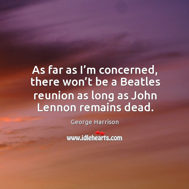 As far as I’m concerned, there won’t be a beatles reunion as long as john lennon remains dead. George Harrison Picture Quote