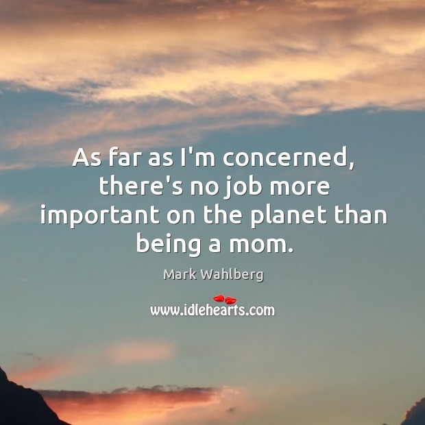 As far as I’m concerned, there’s no job more important on the planet than being a mom. Mark Wahlberg Picture Quote