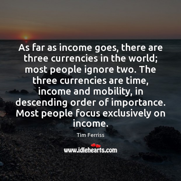 As far as income goes, there are three currencies in the world; Tim Ferriss Picture Quote