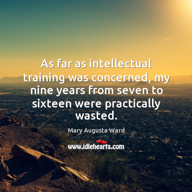 As far as intellectual training was concerned, my nine years from seven to sixteen were practically wasted. Mary Augusta Ward Picture Quote