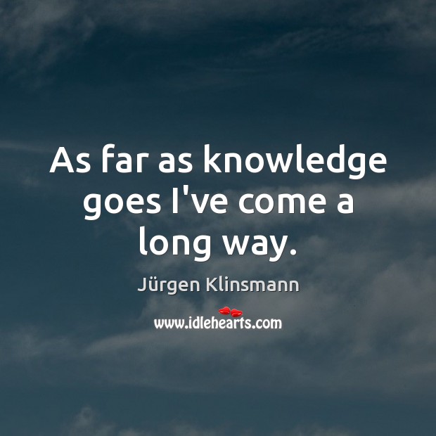 As far as knowledge goes I’ve come a long way. Jürgen Klinsmann Picture Quote