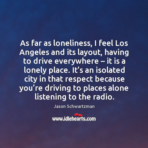 As far as loneliness, I feel los angeles and its layout, having to drive everywhere – Jason Schwartzman Picture Quote
