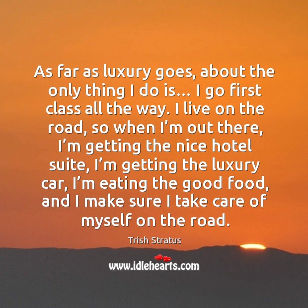 As far as luxury goes, about the only thing I do is… I go first class all the way. Trish Stratus Picture Quote