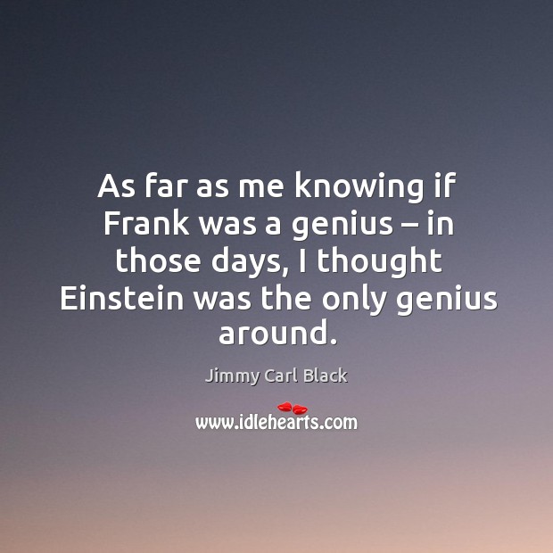 As far as me knowing if frank was a genius – in those days, I thought einstein was the only genius around. Image