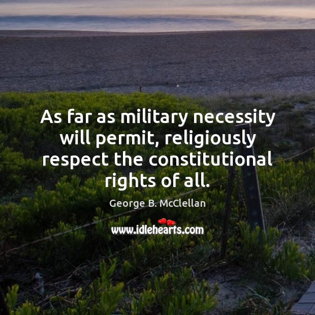 As far as military necessity will permit, religiously respect the constitutional rights George B. McClellan Picture Quote