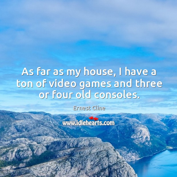 As far as my house, I have a ton of video games and three or four old consoles. Image