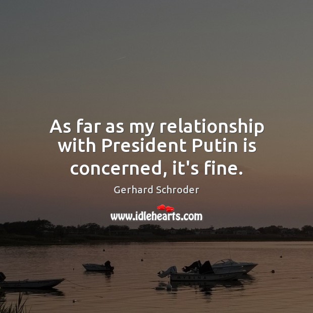 As far as my relationship with President Putin is concerned, it’s fine. Gerhard Schroder Picture Quote