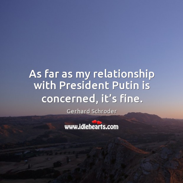 As far as my relationship with president putin is concerned, it’s fine. Gerhard Schroder Picture Quote