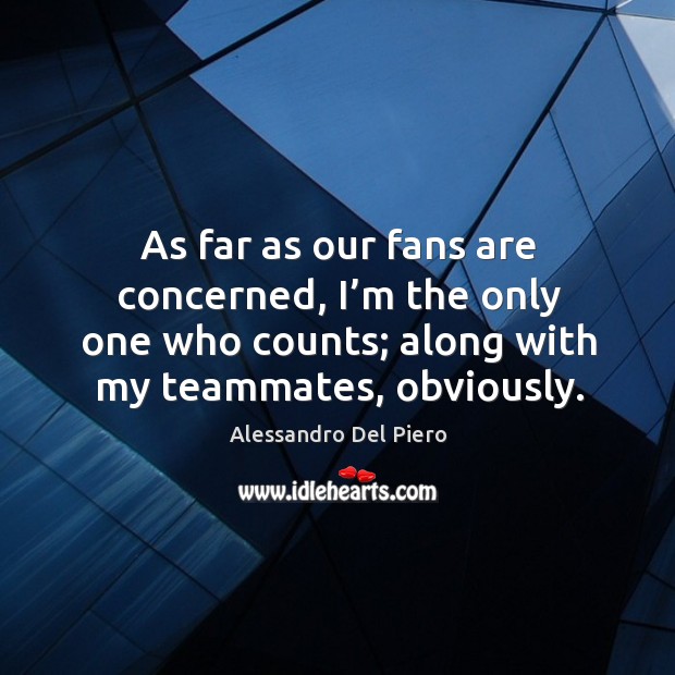 As far as our fans are concerned, I’m the only one who counts; along with my teammates, obviously. Alessandro Del Piero Picture Quote