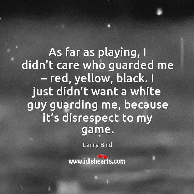 As far as playing, I didn’t care who guarded me – red, yellow, black. Larry Bird Picture Quote