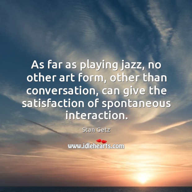 As far as playing jazz, no other art form, other than conversation, can give the satisfaction Stan Getz Picture Quote