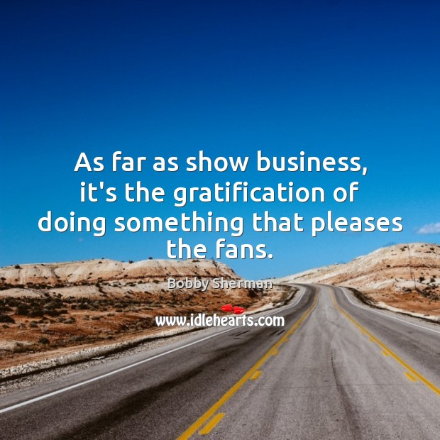 As far as show business, it’s the gratification of doing something that pleases the fans. Bobby Sherman Picture Quote