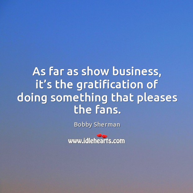 As far as show business, it’s the gratification of doing something that pleases the fans. Bobby Sherman Picture Quote