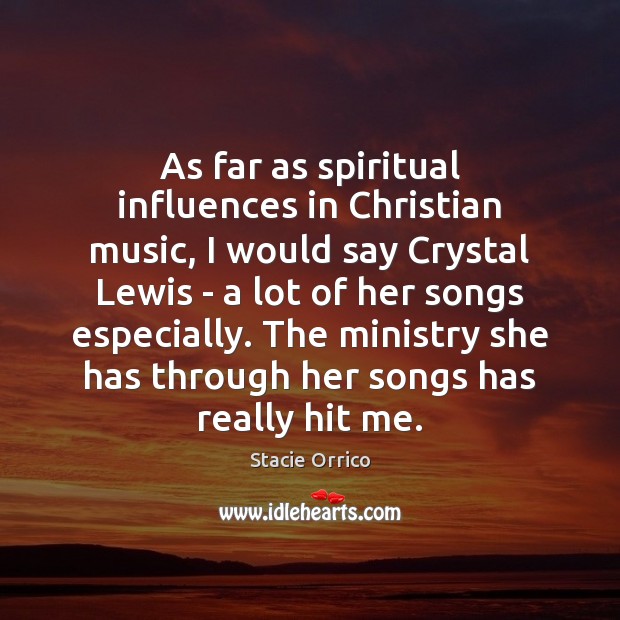 As far as spiritual influences in Christian music, I would say Crystal 