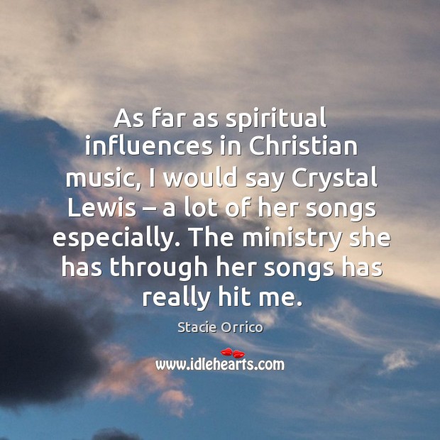 As far as spiritual influences in christian music, I would say crystal lewis – a lot of her songs especially. 