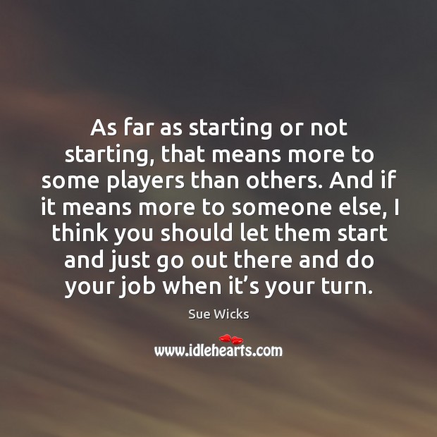 As far as starting or not starting, that means more to some players than others. Sue Wicks Picture Quote
