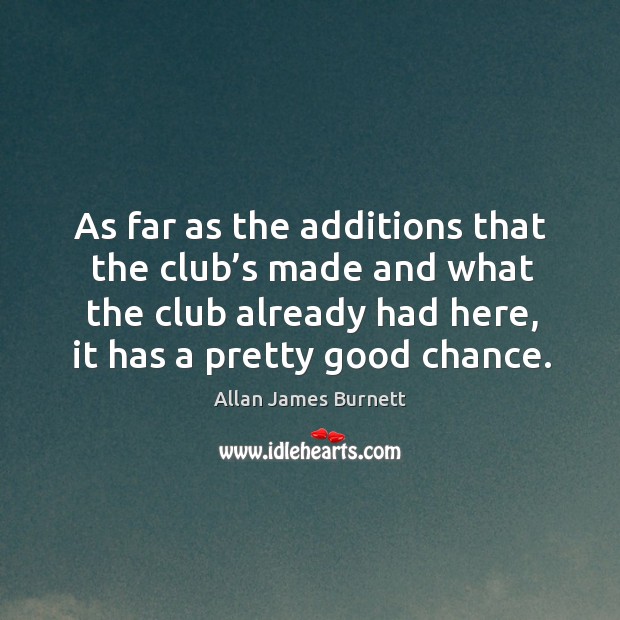 As far as the additions that the club’s made and what the club already had here Allan James Burnett Picture Quote