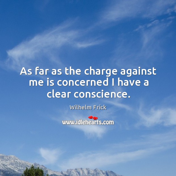 As far as the charge against me is concerned I have a clear conscience. Wilhelm Frick Picture Quote