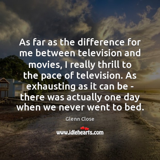 As far as the difference for me between television and movies, I Glenn Close Picture Quote