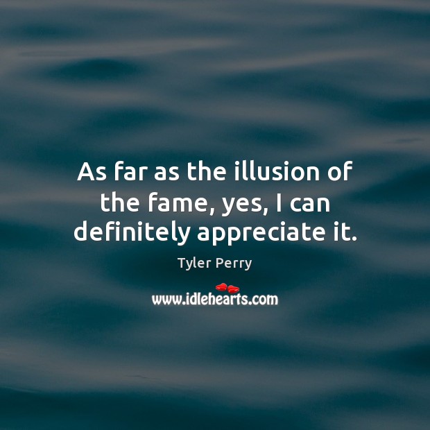 As far as the illusion of the fame, yes, I can definitely appreciate it. Image
