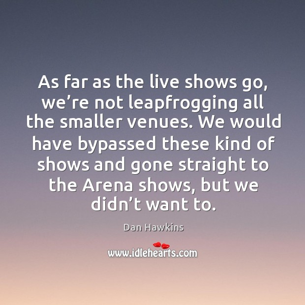 As far as the live shows go, we’re not leapfrogging all the smaller venues. Dan Hawkins Picture Quote