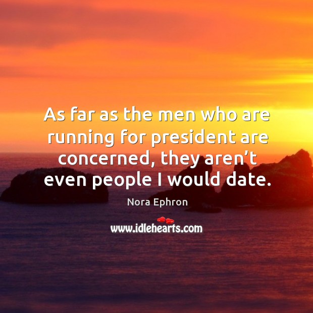 As far as the men who are running for president are concerned, they aren’t even people I would date. Nora Ephron Picture Quote