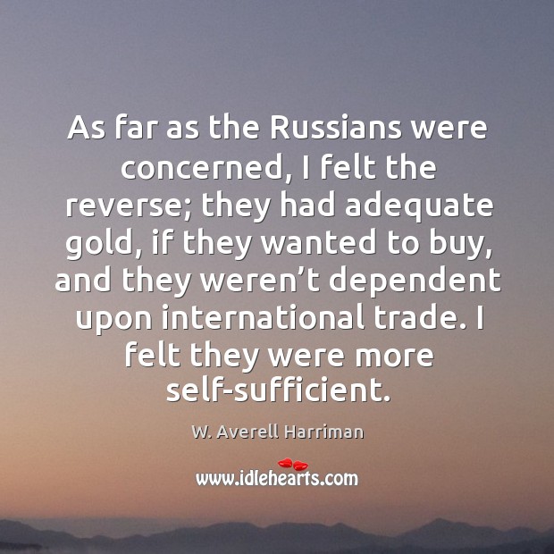 As far as the russians were concerned, I felt the reverse; they had adequate gold W. Averell Harriman Picture Quote