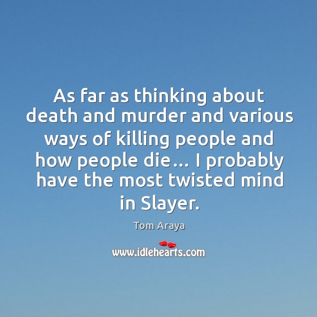 As far as thinking about death and murder and various ways of killing people and how people die… Tom Araya Picture Quote
