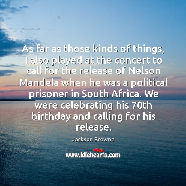 As far as those kinds of things, I also played at the concert to call for the release of nelson mandela Jackson Browne Picture Quote