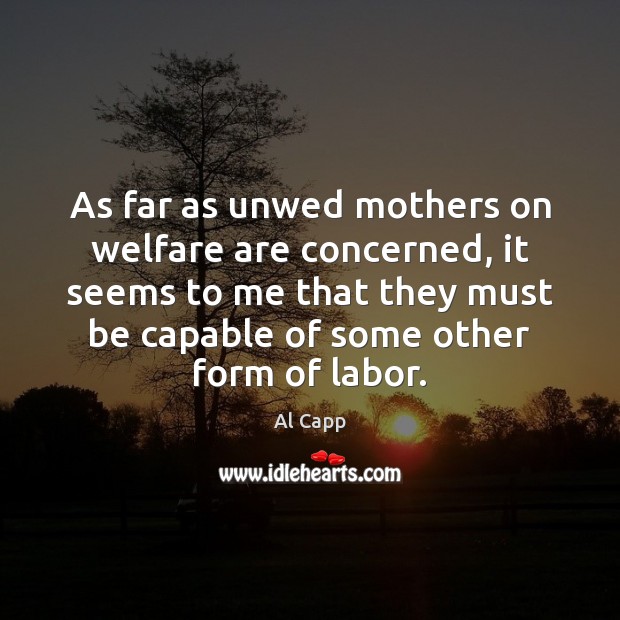 As far as unwed mothers on welfare are concerned, it seems to Al Capp Picture Quote