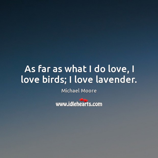 As far as what I do love, I love birds; I love lavender. Michael Moore Picture Quote