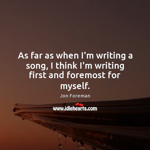 As far as when I’m writing a song, I think I’m writing first and foremost for myself. Jon Foreman Picture Quote