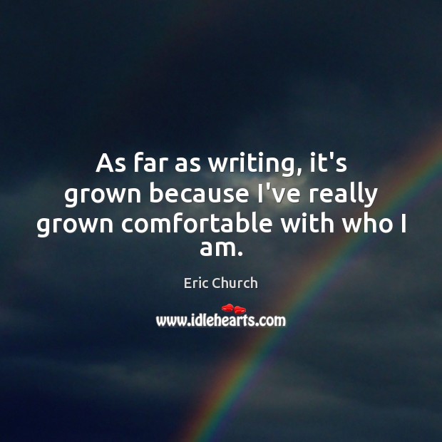As far as writing, it’s grown because I’ve really grown comfortable with who I am. Eric Church Picture Quote