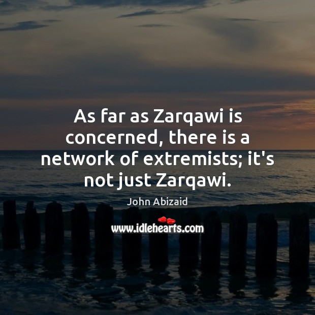 As far as Zarqawi is concerned, there is a network of extremists; it’s not just Zarqawi. John Abizaid Picture Quote
