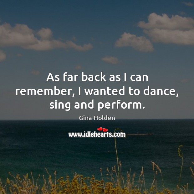 As far back as I can remember, I wanted to dance, sing and perform. Gina Holden Picture Quote