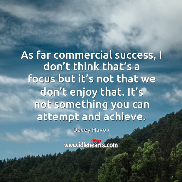 As far commercial success, I don’t think that’s a focus but it’s not that we don’t enjoy that. Davey Havok Picture Quote