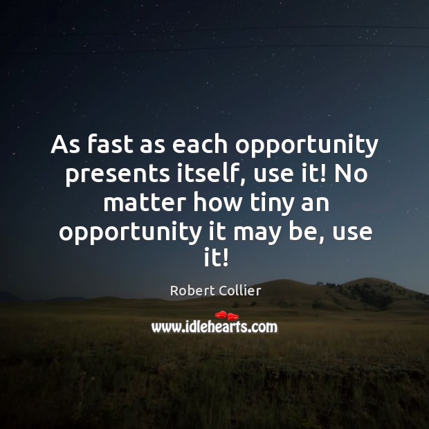 As fast as each opportunity presents itself, use it! no matter how tiny an opportunity it may be, use it! Opportunity Quotes Image