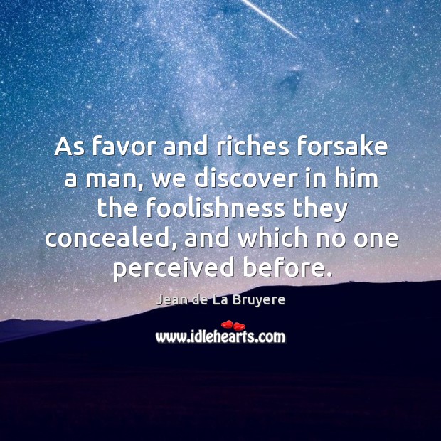 As favor and riches forsake a man, we discover in him the foolishness they concealed Jean de La Bruyere Picture Quote