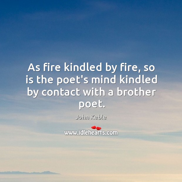 As fire kindled by fire, so is the poet’s mind kindled by contact with a brother poet. John Keble Picture Quote