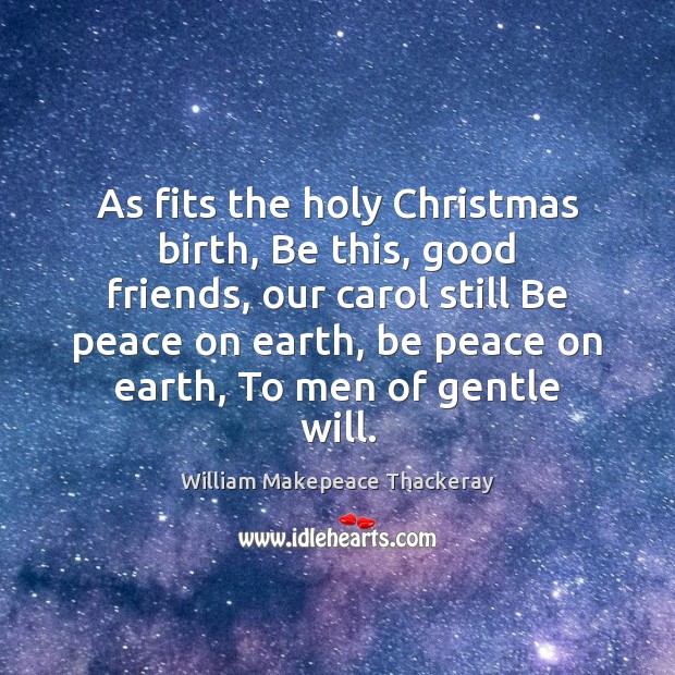 As fits the holy Christmas birth, Be this, good friends, our carol William Makepeace Thackeray Picture Quote