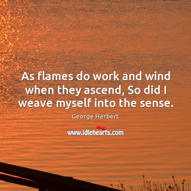As flames do work and wind when they ascend, So did I weave myself into the sense. Image