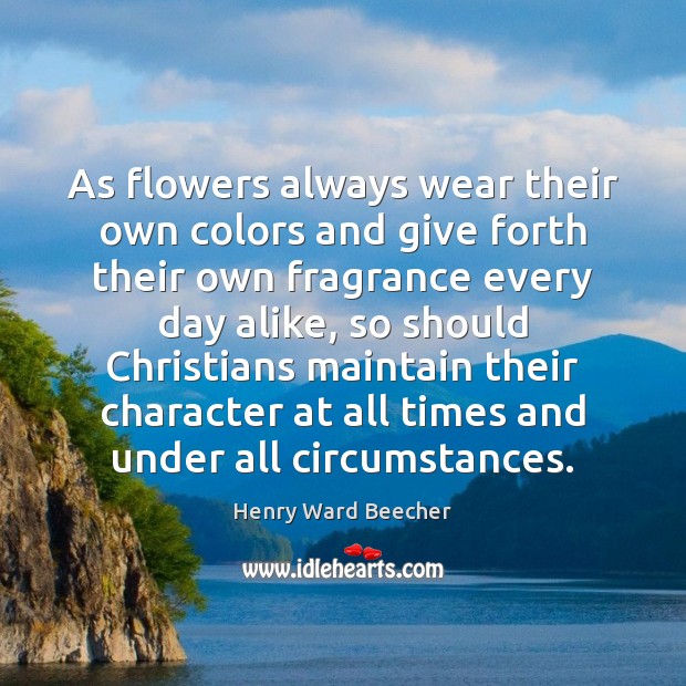 As flowers always wear their own colors and give forth their own Henry Ward Beecher Picture Quote
