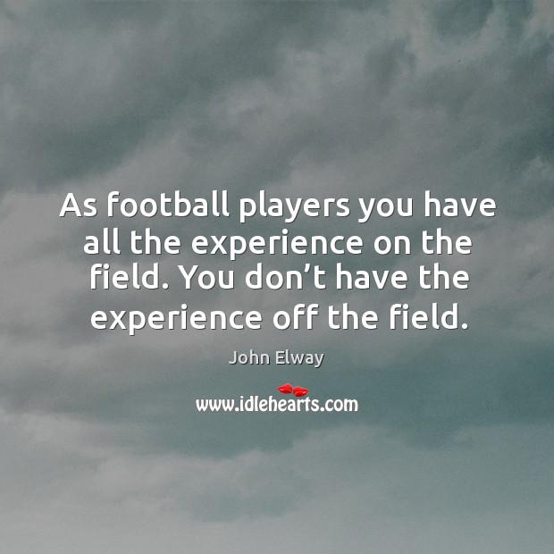 As football players you have all the experience on the field. You don’t have the experience off the field. John Elway Picture Quote
